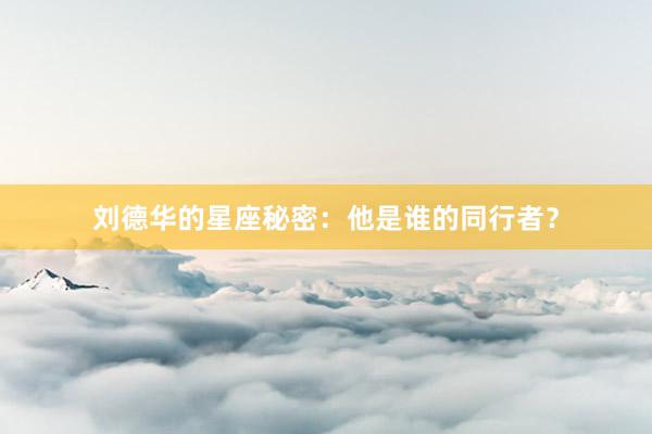 刘德华的星座秘密：他是谁的同行者？