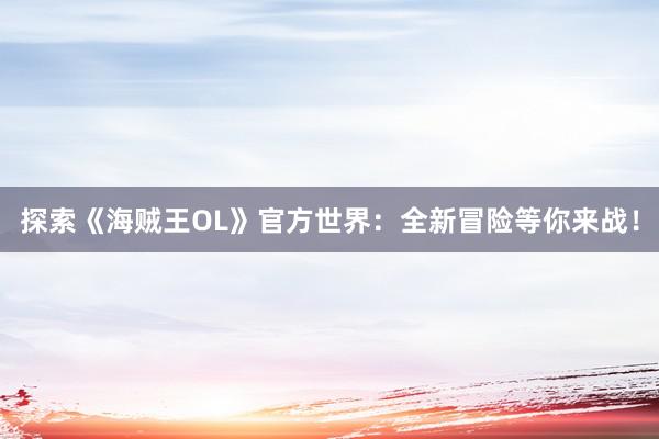 探索《海贼王OL》官方世界：全新冒险等你来战！