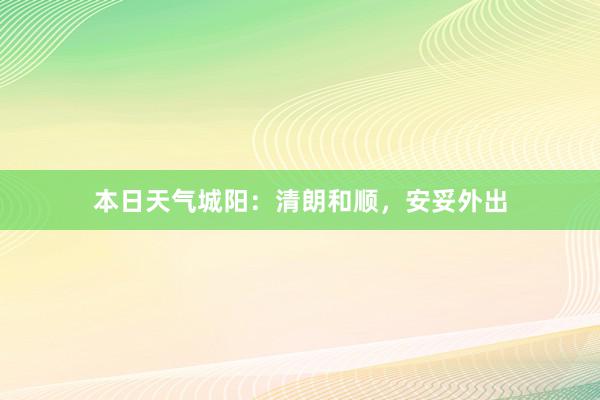 本日天气城阳：清朗和顺，安妥外出